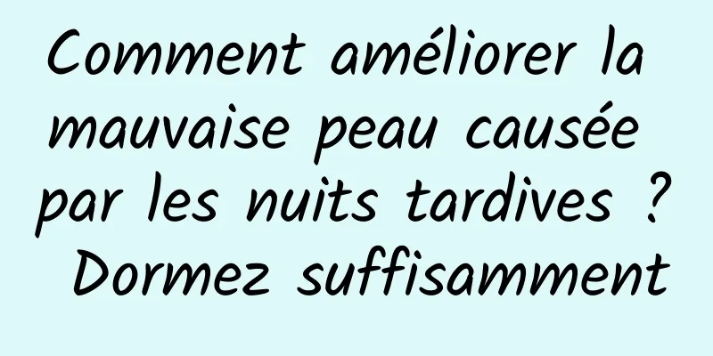 Comment améliorer la mauvaise peau causée par les nuits tardives ? Dormez suffisamment