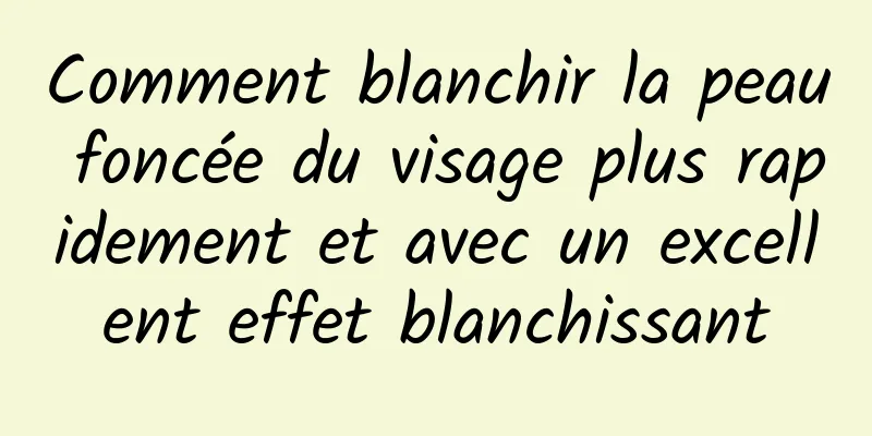 Comment blanchir la peau foncée du visage plus rapidement et avec un excellent effet blanchissant