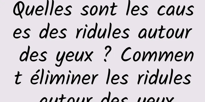Quelles sont les causes des ridules autour des yeux ? Comment éliminer les ridules autour des yeux