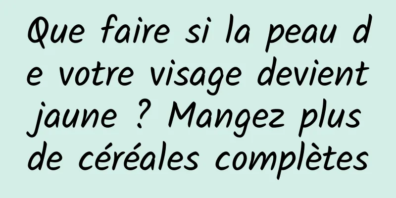 Que faire si la peau de votre visage devient jaune ? Mangez plus de céréales complètes