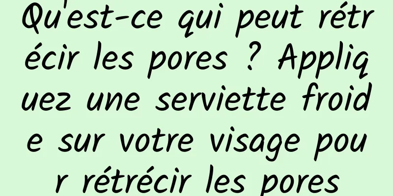 Qu'est-ce qui peut rétrécir les pores ? Appliquez une serviette froide sur votre visage pour rétrécir les pores
