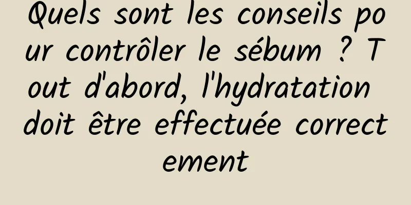 Quels sont les conseils pour contrôler le sébum ? Tout d'abord, l'hydratation doit être effectuée correctement
