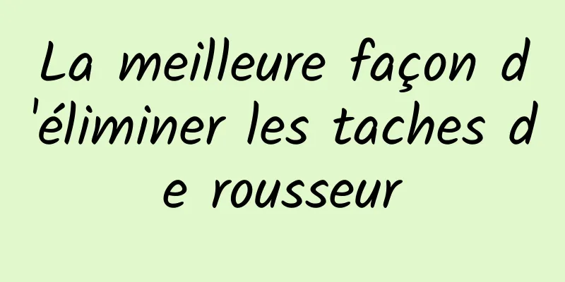 La meilleure façon d'éliminer les taches de rousseur