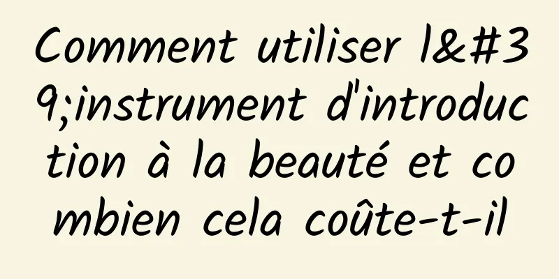 Comment utiliser l'instrument d'introduction à la beauté et combien cela coûte-t-il