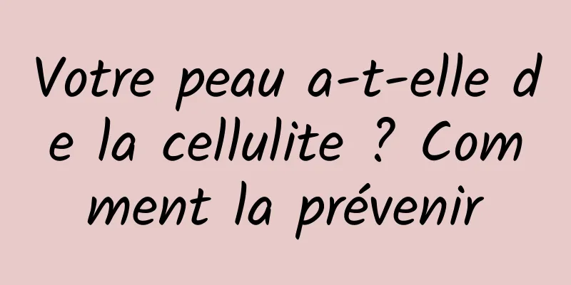 Votre peau a-t-elle de la cellulite ? Comment la prévenir