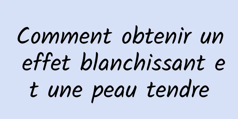 Comment obtenir un effet blanchissant et une peau tendre