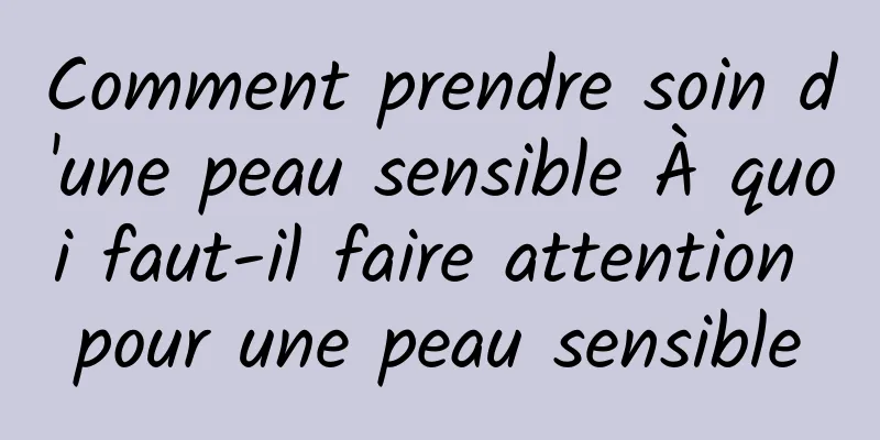 Comment prendre soin d'une peau sensible À quoi faut-il faire attention pour une peau sensible