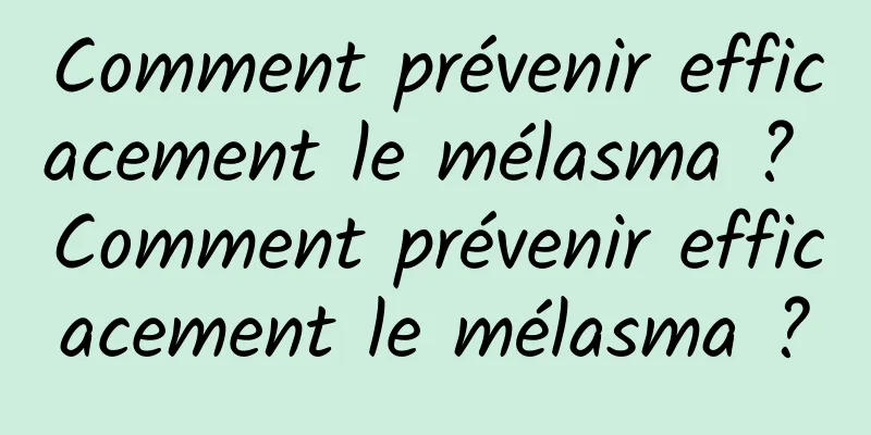 Comment prévenir efficacement le mélasma ? Comment prévenir efficacement le mélasma ?