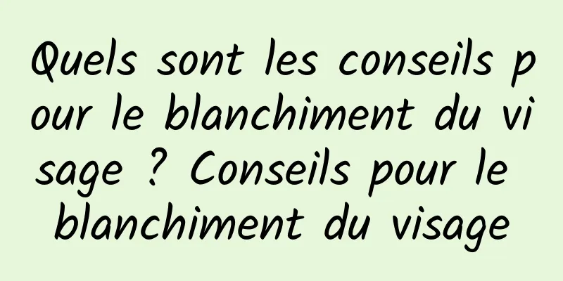 Quels sont les conseils pour le blanchiment du visage ? Conseils pour le blanchiment du visage