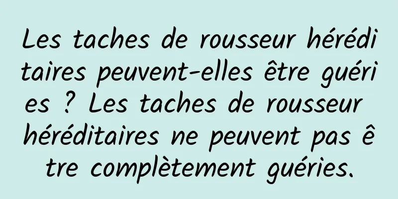 Les taches de rousseur héréditaires peuvent-elles être guéries ? Les taches de rousseur héréditaires ne peuvent pas être complètement guéries.