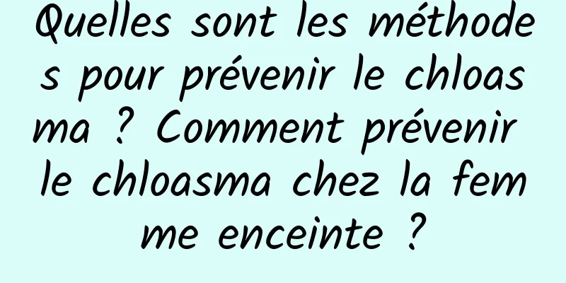 Quelles sont les méthodes pour prévenir le chloasma ? Comment prévenir le chloasma chez la femme enceinte ?