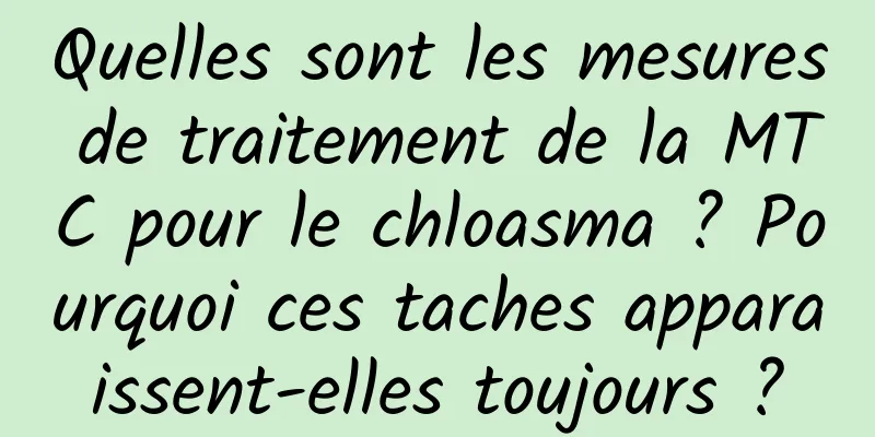 Quelles sont les mesures de traitement de la MTC pour le chloasma ? Pourquoi ces taches apparaissent-elles toujours ?
