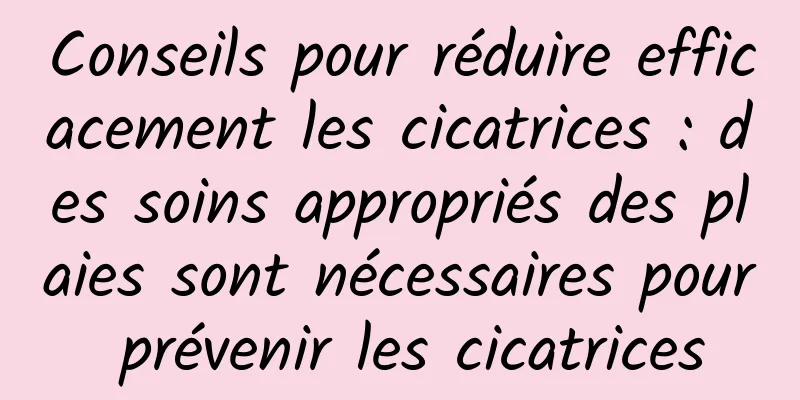 Conseils pour réduire efficacement les cicatrices : des soins appropriés des plaies sont nécessaires pour prévenir les cicatrices