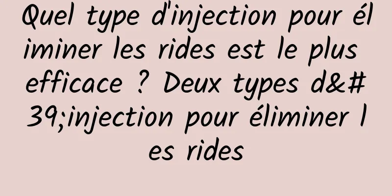Quel type d'injection pour éliminer les rides est le plus efficace ? Deux types d'injection pour éliminer les rides