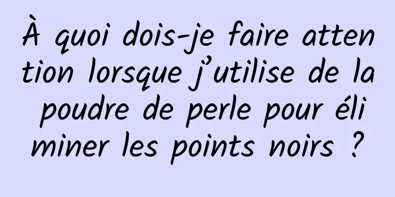 À quoi dois-je faire attention lorsque j’utilise de la poudre de perle pour éliminer les points noirs ?
