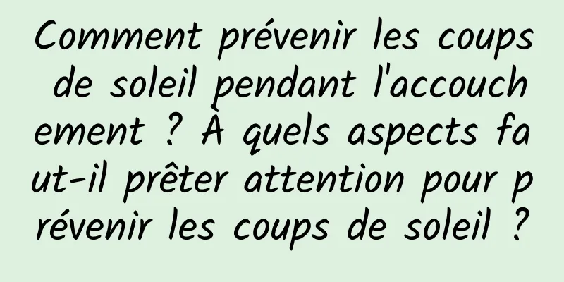 Comment prévenir les coups de soleil pendant l'accouchement ? À quels aspects faut-il prêter attention pour prévenir les coups de soleil ?