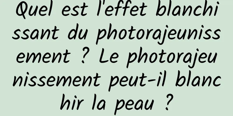 Quel est l'effet blanchissant du photorajeunissement ? Le photorajeunissement peut-il blanchir la peau ?