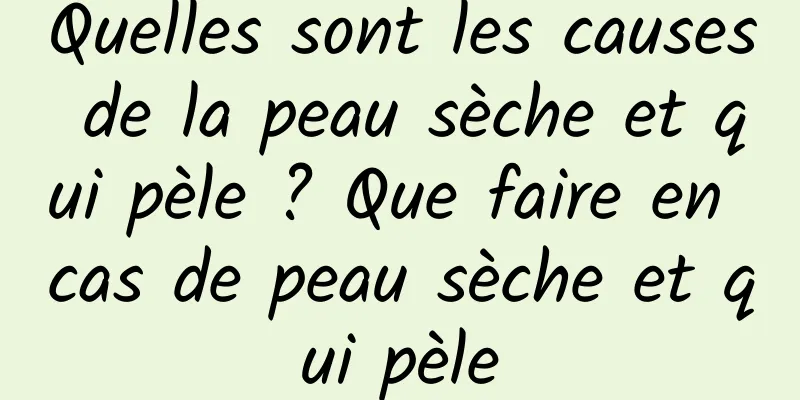 Quelles sont les causes de la peau sèche et qui pèle ? Que faire en cas de peau sèche et qui pèle