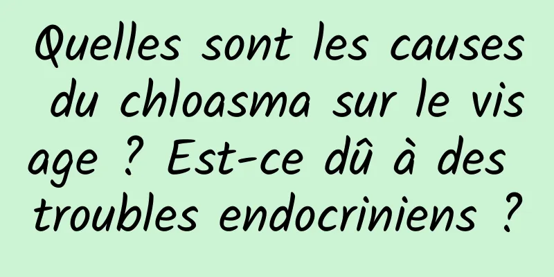 Quelles sont les causes du chloasma sur le visage ? Est-ce dû à des troubles endocriniens ?