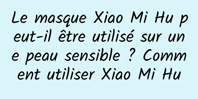 Le masque Xiao Mi Hu peut-il être utilisé sur une peau sensible ? Comment utiliser Xiao Mi Hu