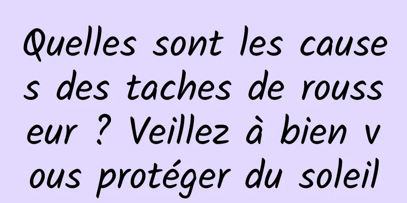 Quelles sont les causes des taches de rousseur ? Veillez à bien vous protéger du soleil