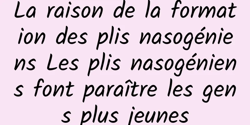 ​La raison de la formation des plis nasogéniens Les plis nasogéniens font paraître les gens plus jeunes