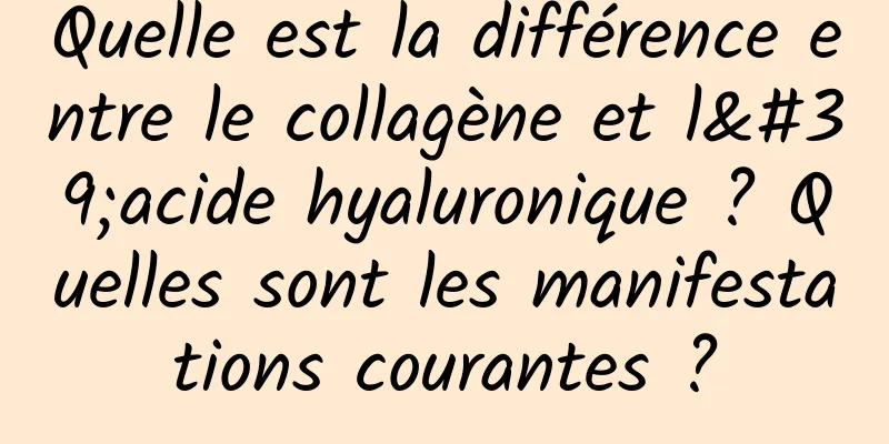 Quelle est la différence entre le collagène et l'acide hyaluronique ? Quelles sont les manifestations courantes ?
