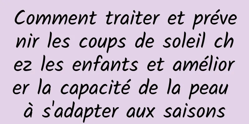 Comment traiter et prévenir les coups de soleil chez les enfants et améliorer la capacité de la peau à s'adapter aux saisons