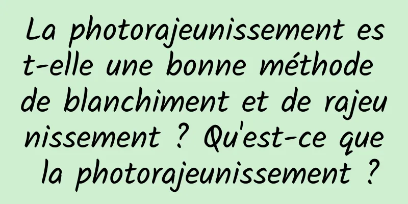 La photorajeunissement est-elle une bonne méthode de blanchiment et de rajeunissement ? Qu'est-ce que la photorajeunissement ?