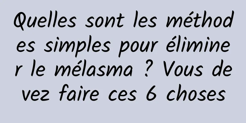 Quelles sont les méthodes simples pour éliminer le mélasma ? Vous devez faire ces 6 choses