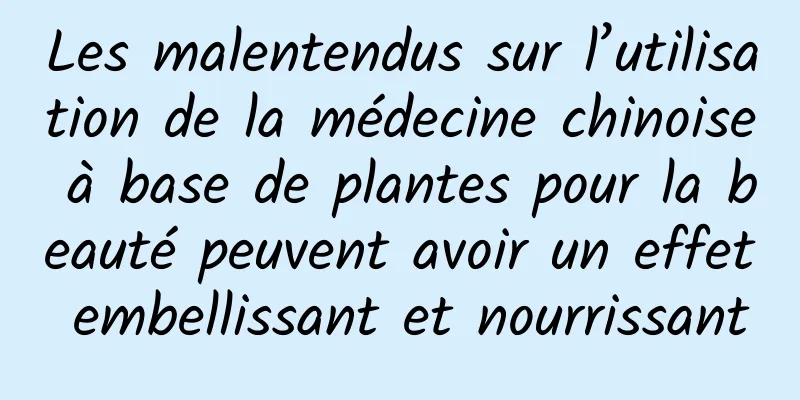 Les malentendus sur l’utilisation de la médecine chinoise à base de plantes pour la beauté peuvent avoir un effet embellissant et nourrissant