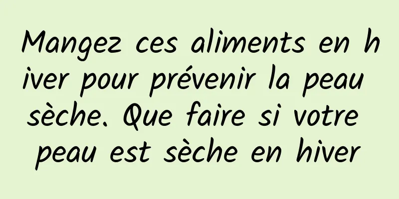 Mangez ces aliments en hiver pour prévenir la peau sèche. Que faire si votre peau est sèche en hiver