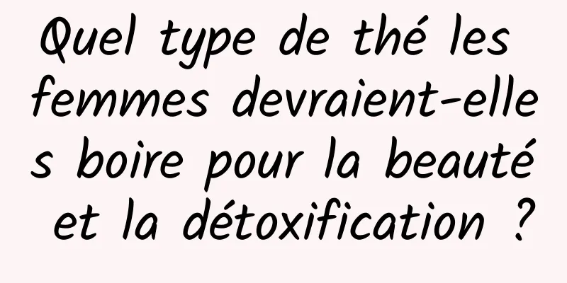 Quel type de thé les femmes devraient-elles boire pour la beauté et la détoxification ?