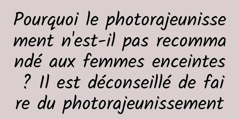 Pourquoi le photorajeunissement n'est-il pas recommandé aux femmes enceintes ? Il est déconseillé de faire du photorajeunissement