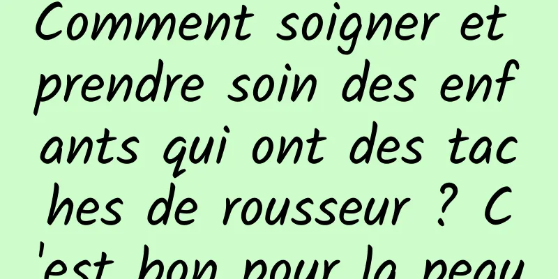 Comment soigner et prendre soin des enfants qui ont des taches de rousseur ? C'est bon pour la peau