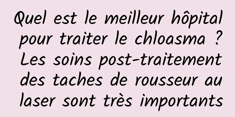 Quel est le meilleur hôpital pour traiter le chloasma ? Les soins post-traitement des taches de rousseur au laser sont très importants