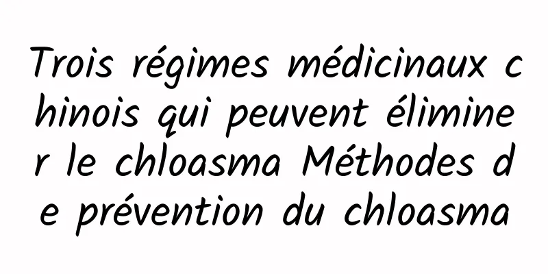Trois régimes médicinaux chinois qui peuvent éliminer le chloasma Méthodes de prévention du chloasma