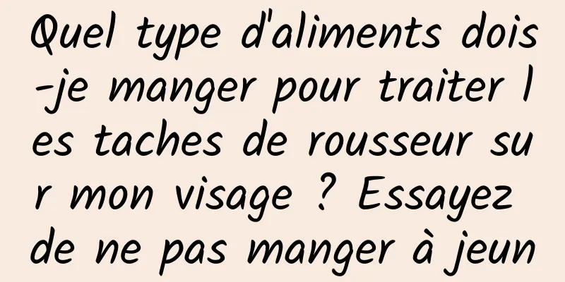 Quel type d'aliments dois-je manger pour traiter les taches de rousseur sur mon visage ? Essayez de ne pas manger à jeun