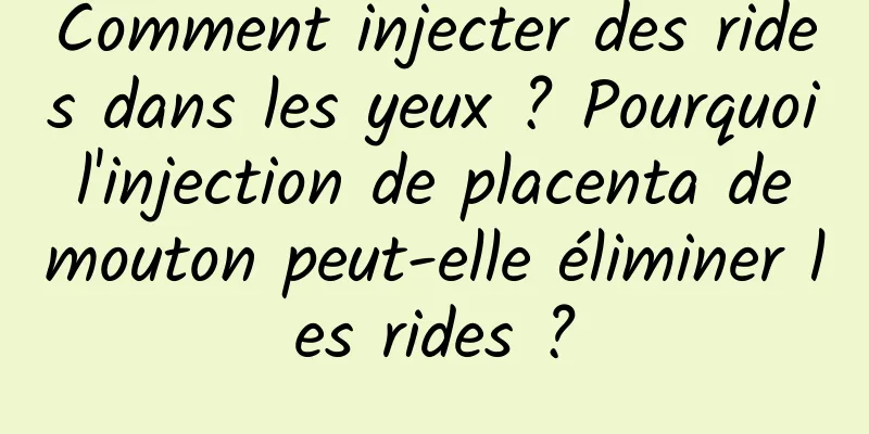 Comment injecter des rides dans les yeux ? Pourquoi l'injection de placenta de mouton peut-elle éliminer les rides ?
