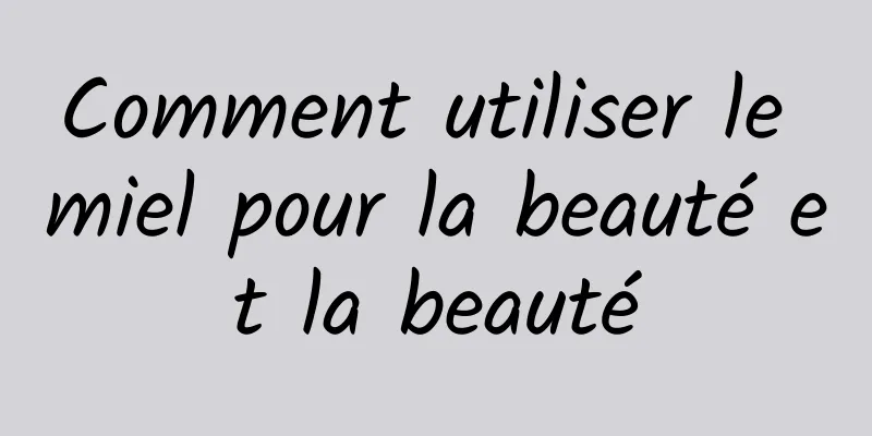Comment utiliser le miel pour la beauté et la beauté