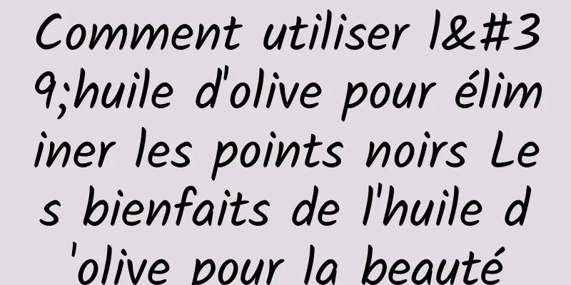 Comment utiliser l'huile d'olive pour éliminer les points noirs Les bienfaits de l'huile d'olive pour la beauté
