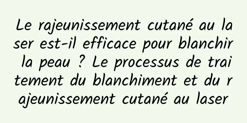 Le rajeunissement cutané au laser est-il efficace pour blanchir la peau ? Le processus de traitement du blanchiment et du rajeunissement cutané au laser