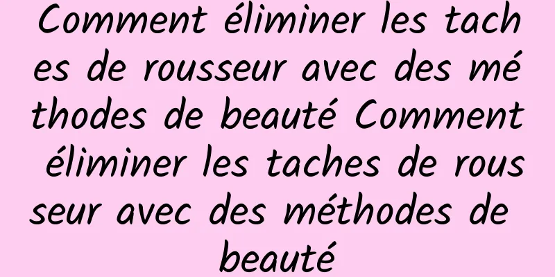 Comment éliminer les taches de rousseur avec des méthodes de beauté Comment éliminer les taches de rousseur avec des méthodes de beauté