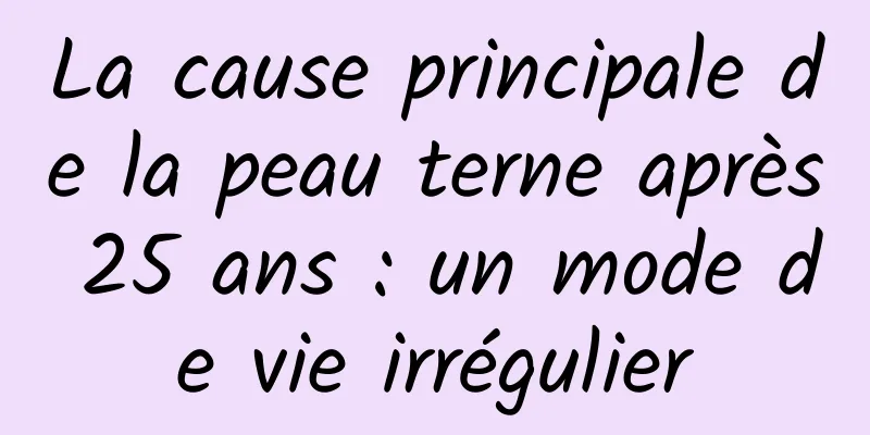 La cause principale de la peau terne après 25 ans : un mode de vie irrégulier