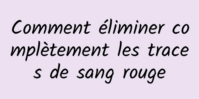 Comment éliminer complètement les traces de sang rouge