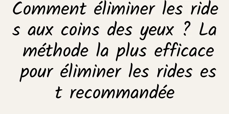 Comment éliminer les rides aux coins des yeux ? La méthode la plus efficace pour éliminer les rides est recommandée