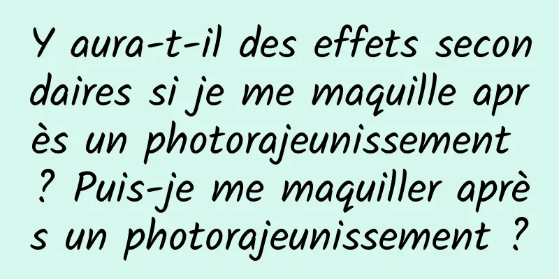 Y aura-t-il des effets secondaires si je me maquille après un photorajeunissement ? Puis-je me maquiller après un photorajeunissement ?