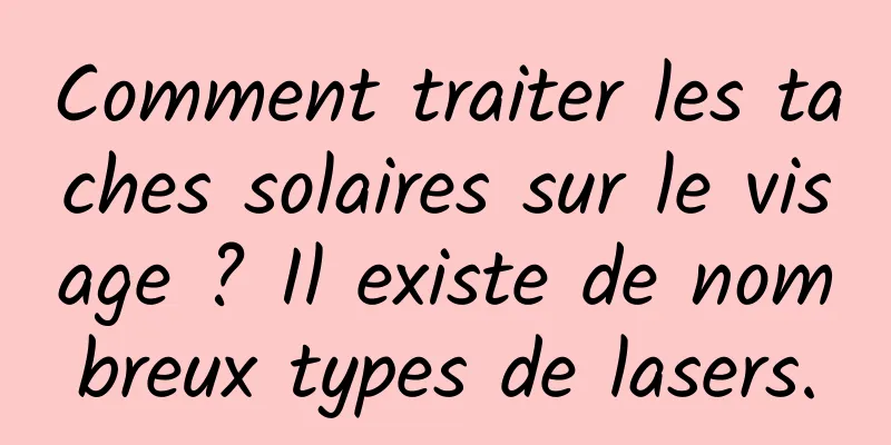 Comment traiter les taches solaires sur le visage ? Il existe de nombreux types de lasers.