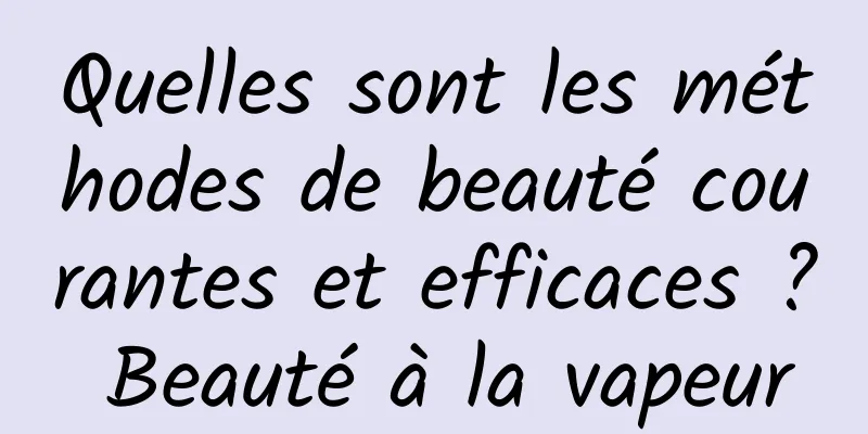 Quelles sont les méthodes de beauté courantes et efficaces ? Beauté à la vapeur