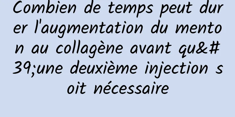 Combien de temps peut durer l'augmentation du menton au collagène avant qu'une deuxième injection soit nécessaire